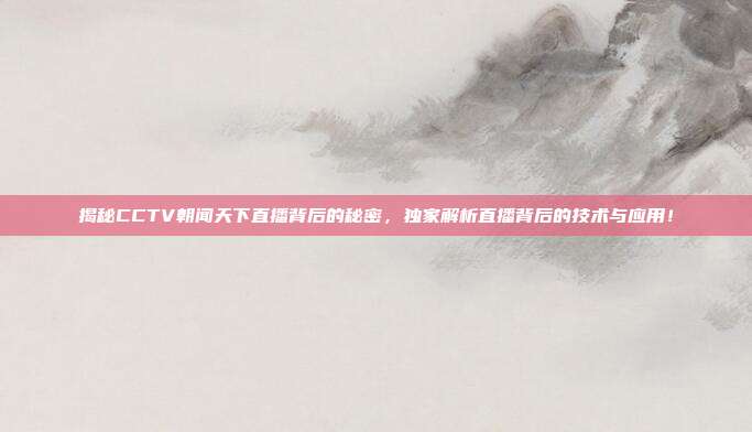 揭秘CCTV朝闻天下直播背后的秘密,独家解析直播背后的技术与应用!