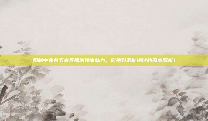 揭秘中央台五套直播的独家魅力，你绝对不能错过的深度解析！