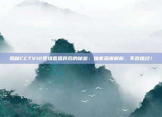 揭秘CCTV12现场直播背后的秘密:独家深度解析,不容错过!