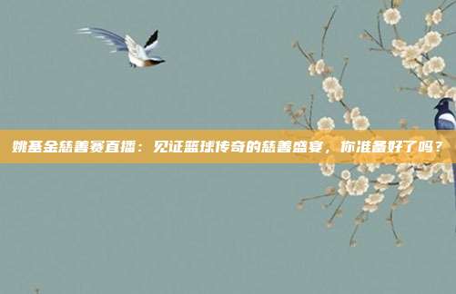姚基金慈善赛直播:见证篮球传奇的慈善盛宴,你准备好了吗?