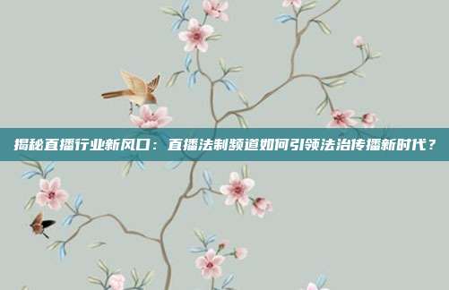 揭秘直播行业新风口：直播法制频道如何引领法治传播新时代？