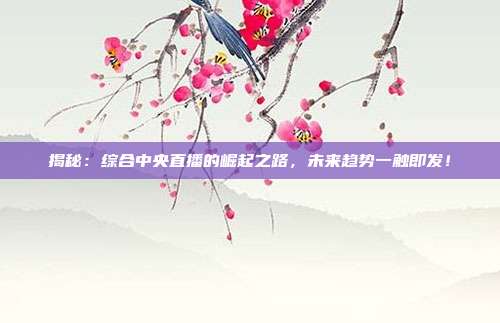 揭秘：综合中央直播的崛起之路，未来趋势一触即发！