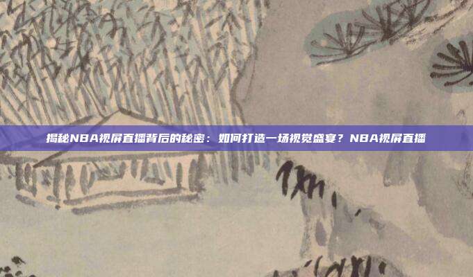 揭秘NBA视屏直播背后的秘密:如何打造一场视觉盛宴?NBA视屏直播