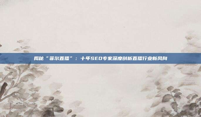 揭秘“菲尔直播”：十年SEO专家深度剖析直播行业新风向
