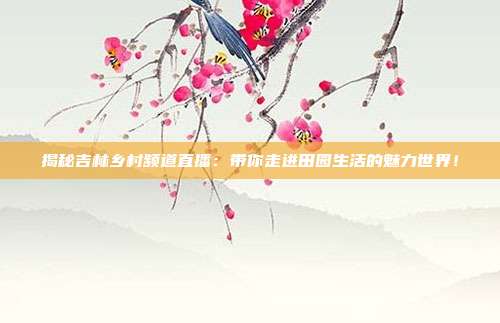 揭秘吉林乡村频道直播：带你走进田园生活的魅力世界！