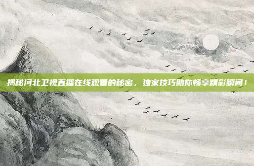 揭秘河北卫视直播在线观看的秘密,独家技巧助你畅享精彩瞬间!