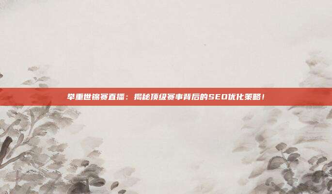 举重世锦赛直播：揭秘顶级赛事背后的SEO优化策略！