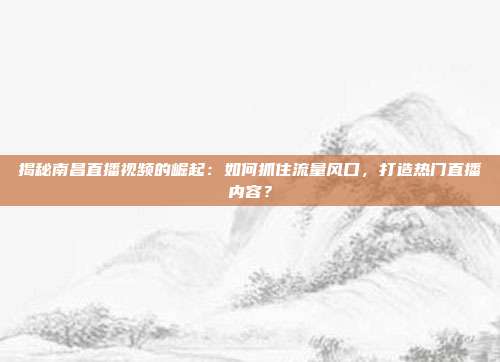 揭秘南昌直播视频的崛起:如何抓住流量风口,打造热门直播内容?
