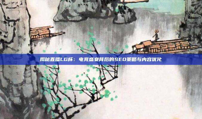 揭秘直播LG杯：电竞盛宴背后的SEO策略与内容优化