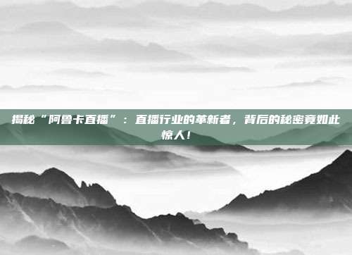 揭秘“阿鲁卡直播”：直播行业的革新者，背后的秘密竟如此惊人！