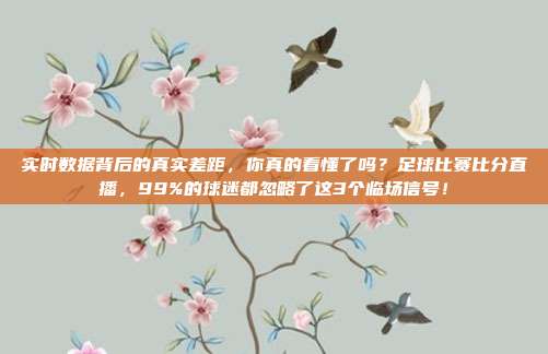 实时数据背后的真实差距，你真的看懂了吗？足球比赛比分直播，99%的球迷都忽略了这3个临场信号！