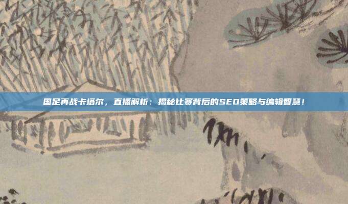 国足再战卡塔尔，直播解析：揭秘比赛背后的SEO策略与编辑智慧！