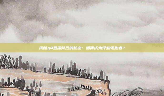 揭秘g4直播背后的秘密：如何成为行业领跑者？