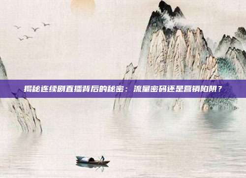 揭秘连续剧直播背后的秘密:流量密码还是营销陷阱?