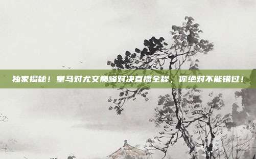 独家揭秘！皇马对尤文巅峰对决直播全程，你绝对不能错过！