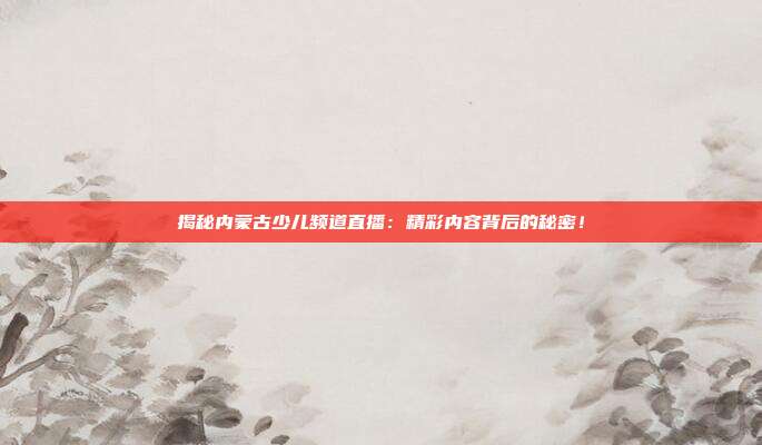 揭秘内蒙古少儿频道直播:精彩内容背后的秘密!