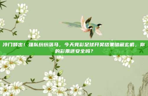 冷门频出！强队纷纷落马，今天竞彩足球开奖结果暗藏玄机，你的彩票还安全吗？