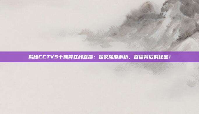 揭秘CCTV5十体育在线直播：独家深度解析，直播背后的秘密！