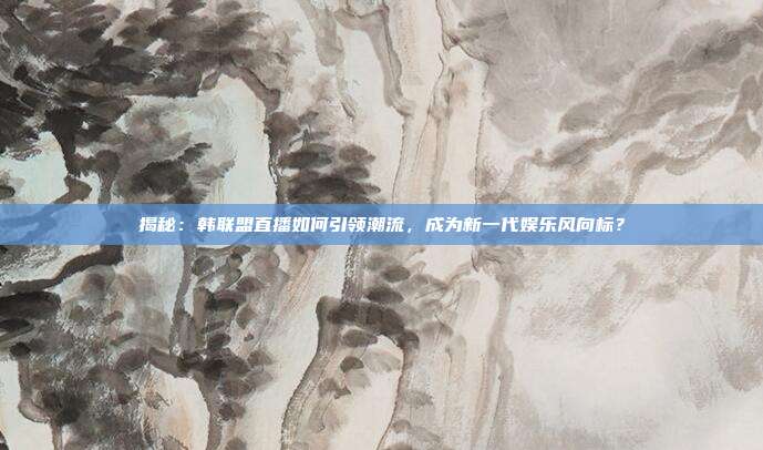 揭秘：韩联盟直播如何引领潮流，成为新一代娱乐风向标？