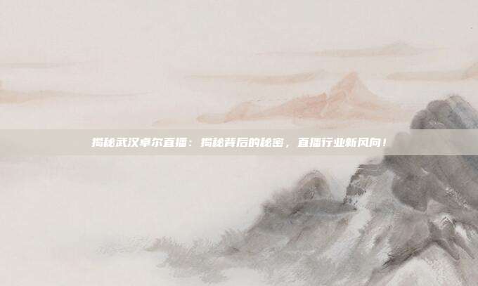 揭秘武汉卓尔直播：揭秘背后的秘密，直播行业新风向！