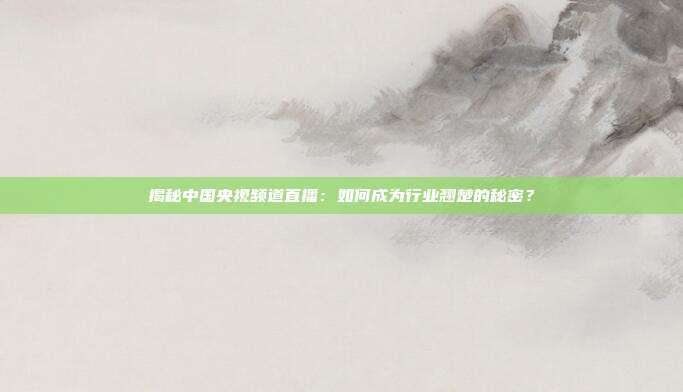 揭秘中国央视频道直播：如何成为行业翘楚的秘密？