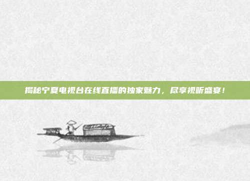 揭秘宁夏电视台在线直播的独家魅力,尽享视听盛宴!