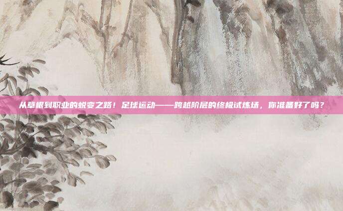 从草根到职业的蜕变之路！足球运动——跨越阶层的终极试炼场，你准备好了吗？