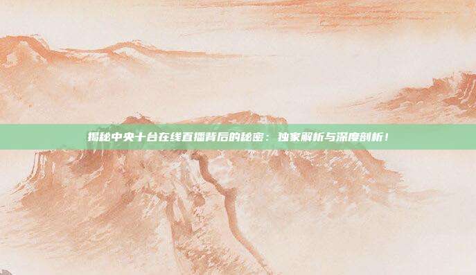 揭秘中央十台在线直播背后的秘密：独家解析与深度剖析！