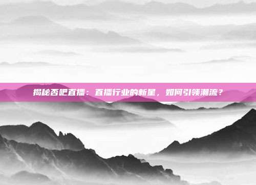 揭秘否吧直播：直播行业的新星，如何引领潮流？