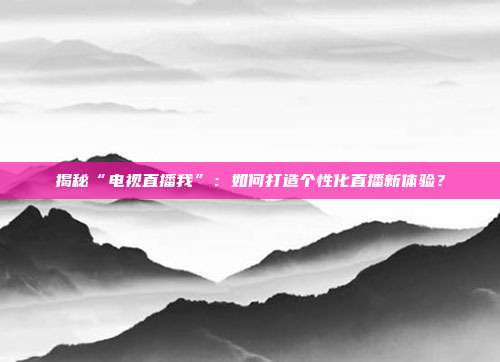 揭秘“电视直播我”：如何打造个性化直播新体验？