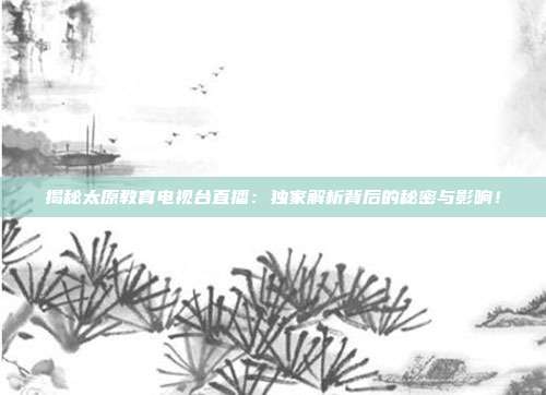 揭秘太原教育电视台直播:独家解析背后的秘密与影响!