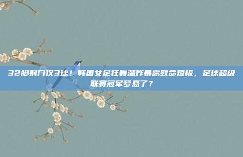 32脚射门仅3球！韩国女足狂轰滥炸暴露致命短板，足球超级联赛冠军梦悬了？