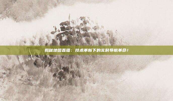 揭秘地图直播：技术革新下的实时导航革命！