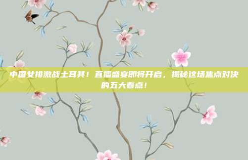 中国女排激战土耳其！直播盛宴即将开启，揭秘这场焦点对决的五大看点！
