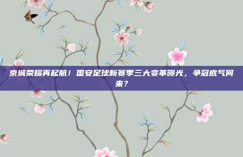 京城荣耀再起航！国安足球新赛季三大变革曝光，争冠底气何来？