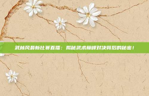 武林风最新比赛直播：揭秘武术巅峰对决背后的秘密！