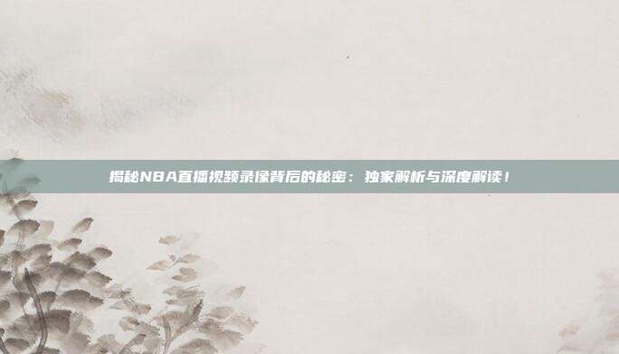 揭秘NBA直播视频录像背后的秘密：独家解析与深度解读！