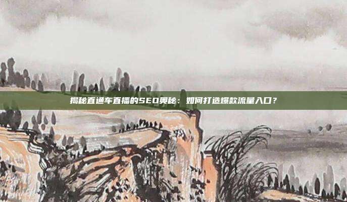 揭秘直通车直播的SEO奥秘:如何打造爆款流量入口?