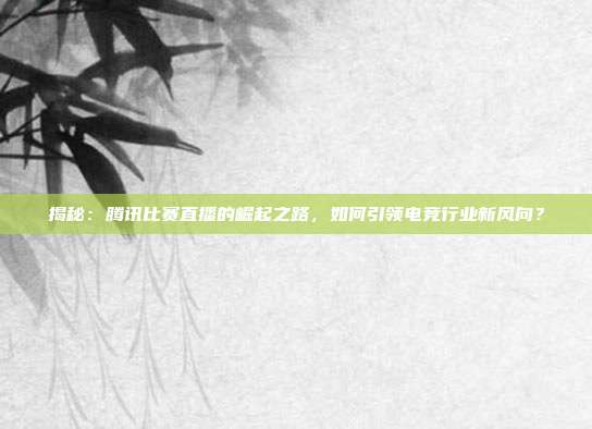揭秘：腾讯比赛直播的崛起之路，如何引领电竞行业新风向？