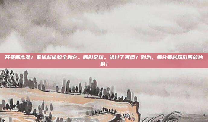 开赛即高潮！看球新体验全靠它。即时足球。错过了直播？别急，每分每秒精彩回放秒到！