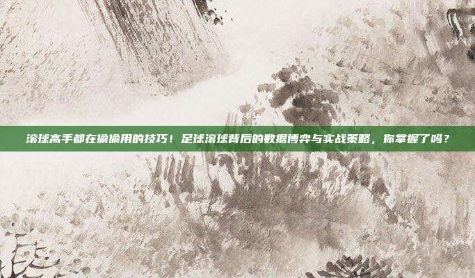 滚球高手都在偷偷用的技巧！足球滚球背后的数据博弈与实战策略，你掌握了吗？