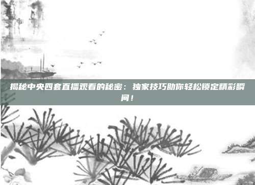 揭秘中央四套直播观看的秘密：独家技巧助你轻松锁定精彩瞬间！