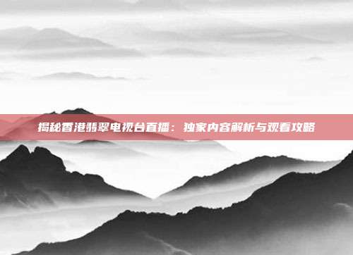 揭秘香港翡翠电视台直播：独家内容解析与观看攻略