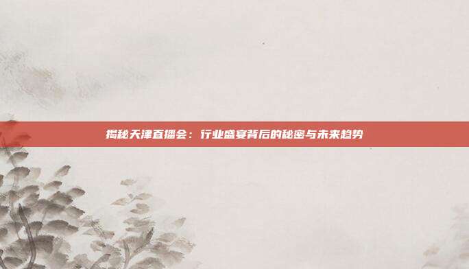 揭秘天津直播会:行业盛宴背后的秘密与未来趋势
