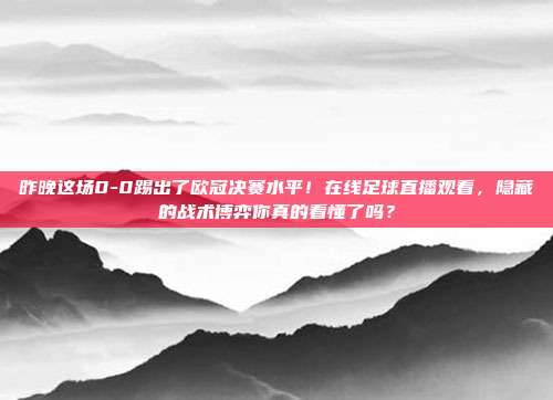 昨晚这场0-0踢出了欧冠决赛水平！在线足球直播观看，隐藏的战术博弈你真的看懂了吗？