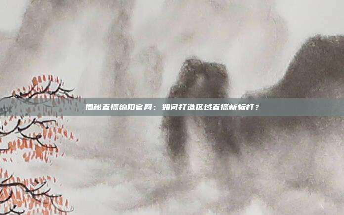 揭秘直播绵阳官网：如何打造区域直播新标杆？