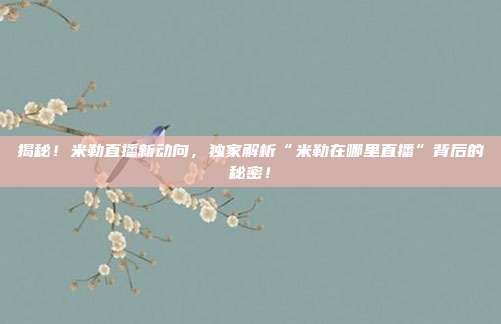 揭秘!米勒直播新动向,独家解析“米勒在哪里直播”背后的秘密!