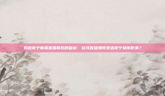 揭秘南宁新闻直播背后的秘密:在线直播如何塑造南宁城市形象?