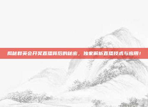 揭秘群英会开奖直播背后的秘密,独家解析直播技术与应用!