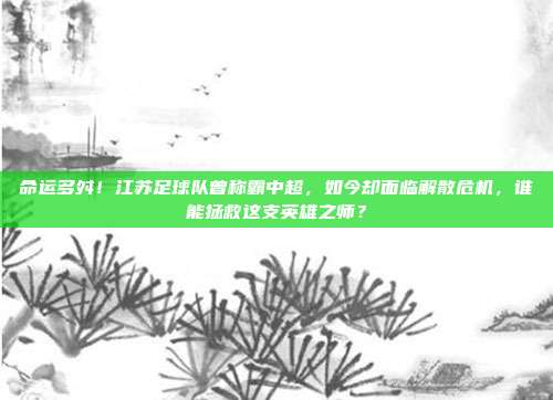 命运多舛！江苏足球队曾称霸中超，如今却面临解散危机，谁能拯救这支英雄之师？